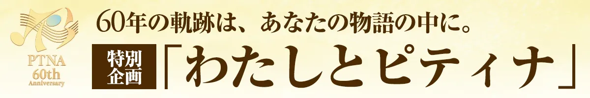 60年の軌跡は、あなたの物語の中に。特別企画「わたしとピティナ」